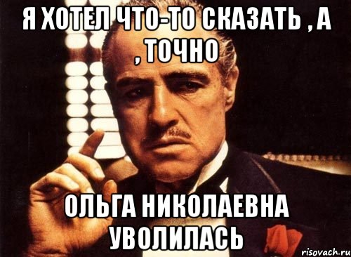 я хотел что-то сказать , а , точно ольга николаевна уволилась, Мем крестный отец