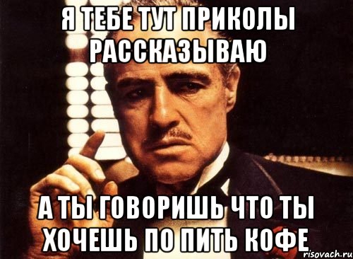 я тебе тут приколы рассказываю а ты говоришь что ты хочешь по пить кофе, Мем крестный отец