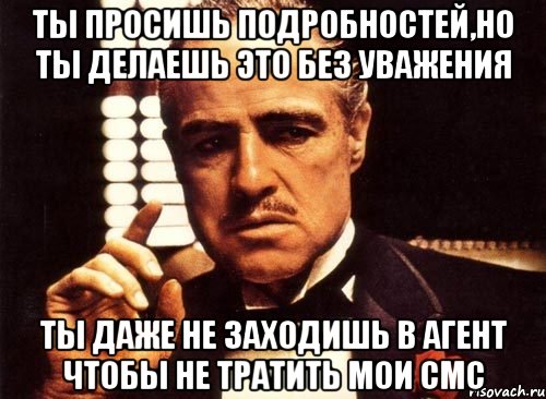 ты просишь подробностей,но ты делаешь это без уважения ты даже не заходишь в агент чтобы не тратить мои смс, Мем крестный отец