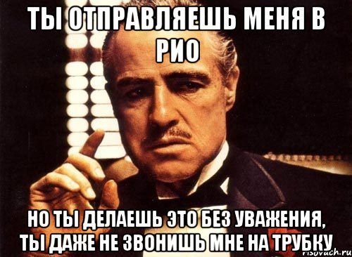 ты отправляешь меня в рио но ты делаешь это без уважения, ты даже не звонишь мне на трубку, Мем крестный отец