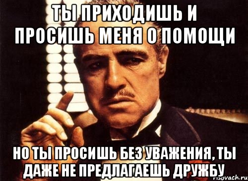 ты приходишь и просишь меня о помощи но ты просишь без уважения, ты даже не предлагаешь дружбу, Мем крестный отец