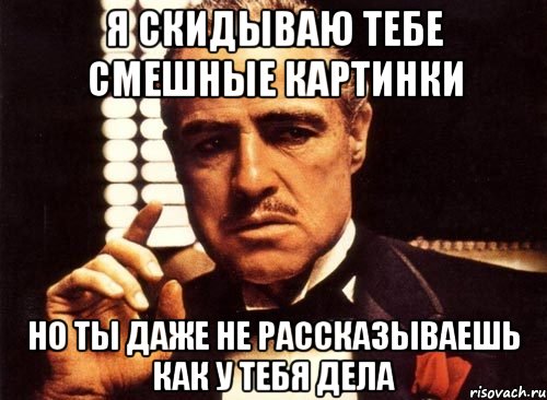 я скидываю тебе смешные картинки но ты даже не рассказываешь как у тебя дела, Мем крестный отец