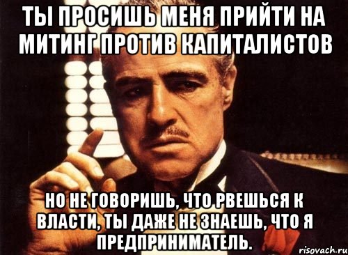 ты просишь меня прийти на митинг против капиталистов но не говоришь, что рвешься к власти, ты даже не знаешь, что я предприниматель., Мем крестный отец