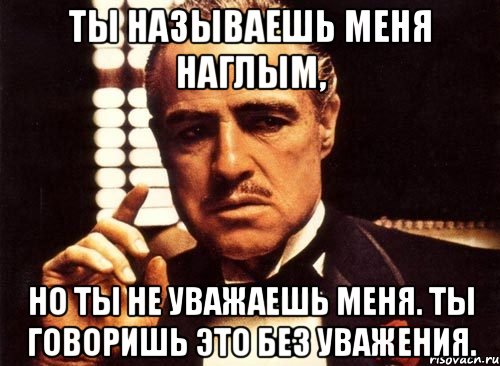 ты называешь меня наглым, но ты не уважаешь меня. ты говоришь это без уважения., Мем крестный отец