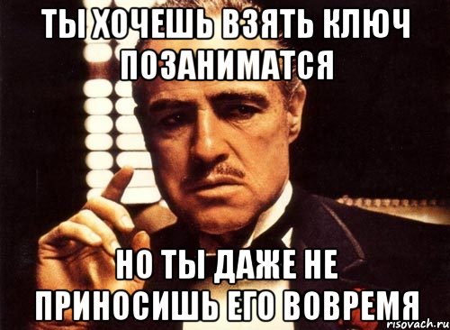 ты хочешь взять ключ позаниматся но ты даже не приносишь его вовремя, Мем крестный отец