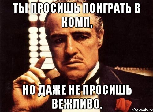 ты просишь поиграть в комп, но даже не просишь вежливо., Мем крестный отец