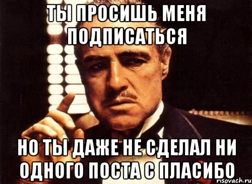 ты просишь меня подписаться но ты даже не сделал ни одного поста с пласибо, Мем крестный отец