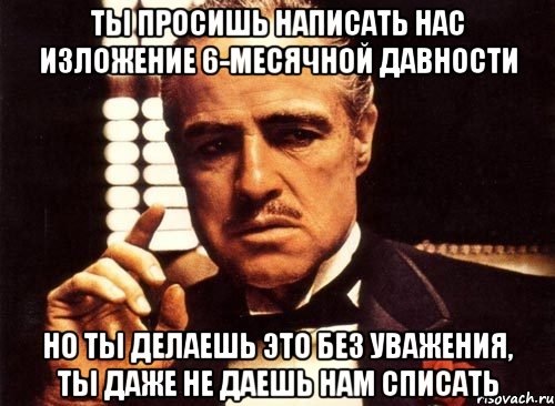 ты просишь написать нас изложение 6-месячной давности но ты делаешь это без уважения, ты даже не даешь нам списать, Мем крестный отец