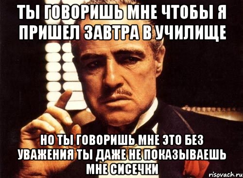 ты говоришь мне чтобы я пришел завтра в училище но ты говоришь мне это без уважения ты даже не показываешь мне сисечки, Мем крестный отец