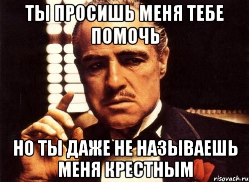 ты просишь меня тебе помочь но ты даже не называешь меня крестным, Мем крестный отец