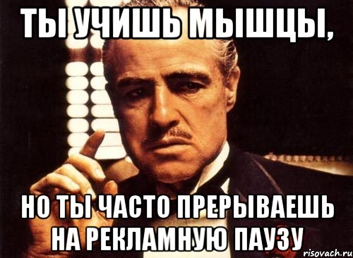 ты учишь мышцы, но ты часто прерываешь на рекламную паузу, Мем крестный отец