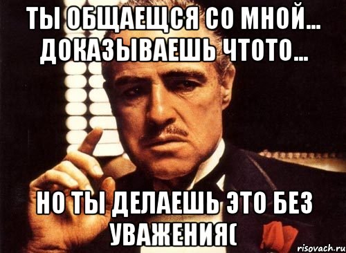 ты общаещся со мной... доказываешь чтото... но ты делаешь это без уважения(, Мем крестный отец