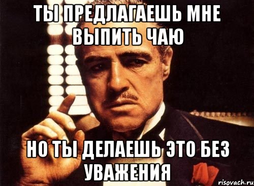 ты предлагаешь мне выпить чаю но ты делаешь это без уважения, Мем крестный отец