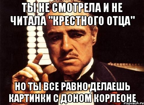 ты не смотрела и не читала "крестного отца" но ты все равно делаешь картинки с доном корлеоне, Мем крестный отец