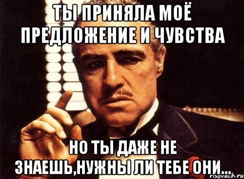 ты приняла моё предложение и чувства но ты даже не знаешь,нужны ли тебе они..., Мем крестный отец