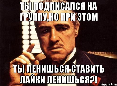 ты подписался на группу,но при этом ты ленишься ставить лайки ленишься?!, Мем крестный отец