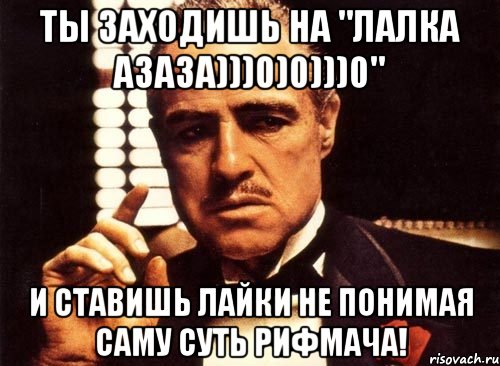 ты заходишь на "лалка азаза)))0)0)))0" и ставишь лайки не понимая саму суть рифмача!, Мем крестный отец