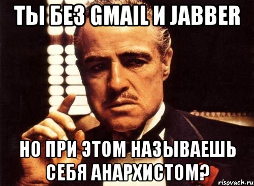 ты без gmail и jabber но при этом называешь себя анархистом?, Мем крестный отец