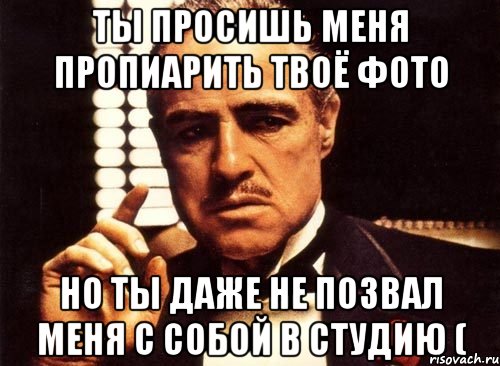 ты просишь меня пропиарить твоё фото но ты даже не позвал меня с собой в студию (, Мем крестный отец