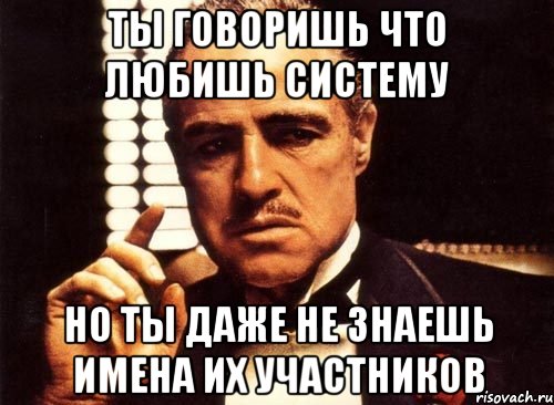 ты говоришь что любишь систему но ты даже не знаешь имена их участников, Мем крестный отец