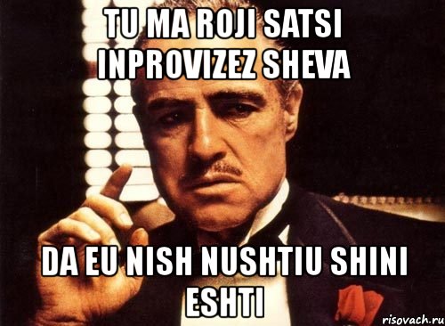 tu ma roji satsi inprovizez sheva da eu nish nushtiu shini eshti, Мем крестный отец