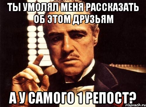 ты умолял меня рассказать об этом друзьям а у самого 1 репост?, Мем крестный отец