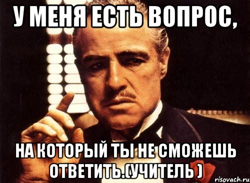 у меня есть вопрос, на который ты не сможешь ответить.(учитель ), Мем крестный отец