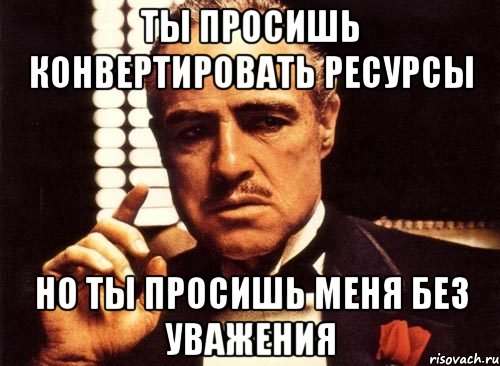 ты просишь конвертировать ресурсы но ты просишь меня без уважения, Мем крестный отец