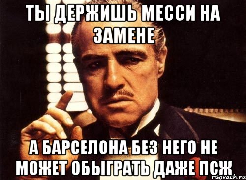 ты держишь месси на замене а барселона без него не может обыграть даже псж, Мем крестный отец