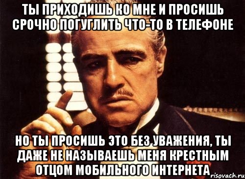 ты приходишь ко мне и просишь срочно погуглить что-то в телефоне но ты просишь это без уважения, ты даже не называешь меня крестным отцом мобильного интернета, Мем крестный отец