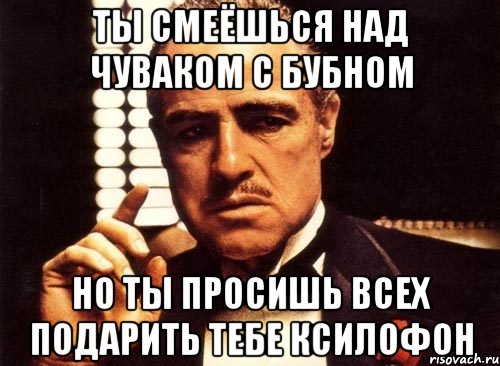 ты смеёшься над чуваком с бубном но ты просишь всех подарить тебе ксилофон, Мем крестный отец