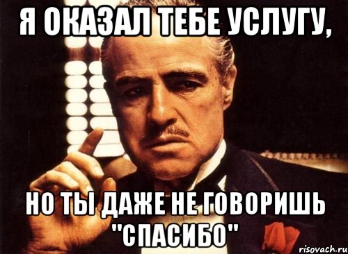 я оказал тебе услугу, но ты даже не говоришь "спасибо", Мем крестный отец