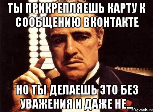 ты прикрепляешь карту к сообщению вконтакте но ты делаешь это без уважения и даже не..., Мем крестный отец