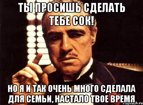 ты просишь сделать тебе сок! но я и так очень много сделала для семьи, настало твое время, Мем крестный отец