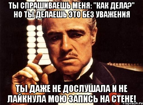 ты спрашиваешь меня: "как дела?" но ты делаешь это без уважения ты даже не дослушала и не лайкнула мою запись на стене!, Мем крестный отец