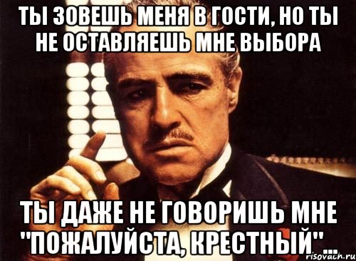 ты зовешь меня в гости, но ты не оставляешь мне выбора ты даже не говоришь мне "пожалуйста, крестный"..., Мем крестный отец