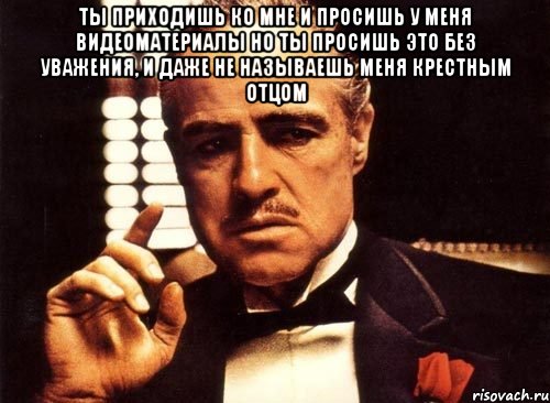 ты приходишь ко мне и просишь у меня видеоматериалы но ты просишь это без уважения, и даже не называешь меня крестным отцом , Мем крестный отец