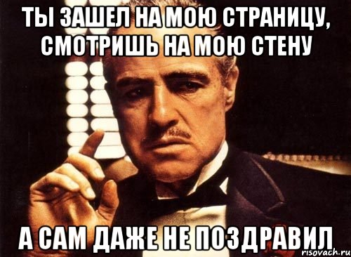 ты зашел на мою страницу, смотришь на мою стену а сам даже не поздравил, Мем крестный отец