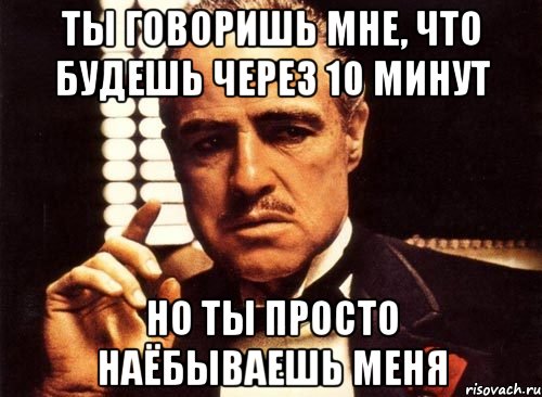 ты говоришь мне, что будешь через 10 минут но ты просто наёбываешь меня, Мем крестный отец