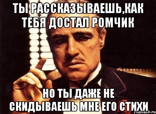 ты рассказываешь,как тебя достал ромчик но ты даже не скидываешь мне его стихи, Мем крестный отец