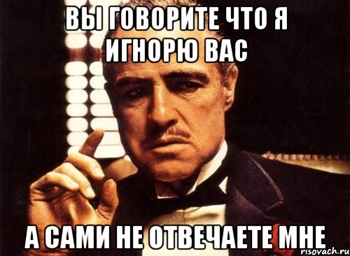 вы говорите что я игнорю вас а сами не отвечаете мне, Мем крестный отец