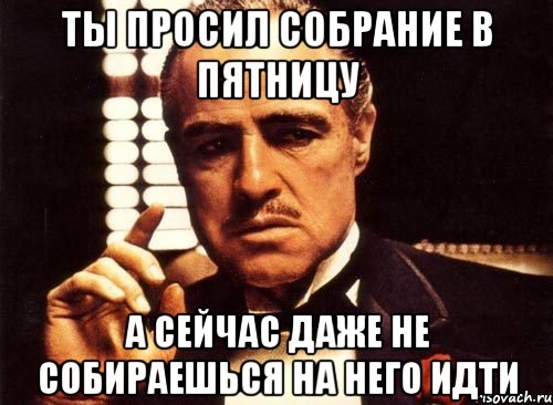 ты просил собрание в пятницу а сейчас даже не собираешься на него идти, Мем крестный отец