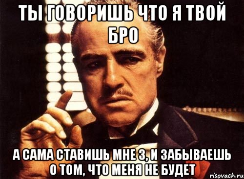 ты говоришь что я твой бро а сама ставишь мне 3, и забываешь о том, что меня не будет, Мем крестный отец