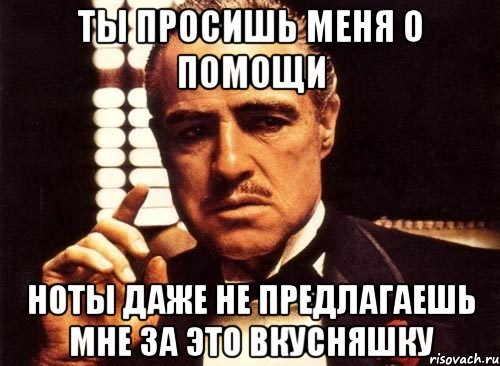 ты просишь меня о помощи ноты даже не предлагаешь мне за это вкусняшку, Мем крестный отец