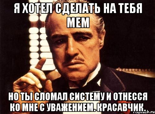 я хотел сделать на тебя мем но ты сломал систему и отнесся ко мне с уважением. красавчик., Мем крестный отец