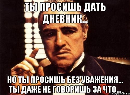 ты просишь дать дневник... но ты просишь без уважения... ты даже не говоришь за что..., Мем крестный отец