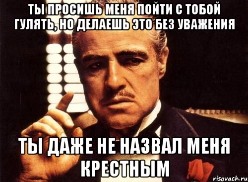 ты просишь меня пойти с тобой гулять, но делаешь это без уважения ты даже не назвал меня крестным, Мем крестный отец