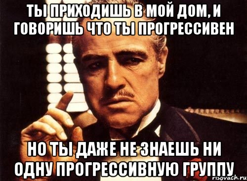 ты приходишь в мой дом, и говоришь что ты прогрессивен но ты даже не знаешь ни одну прогрессивную группу, Мем крестный отец