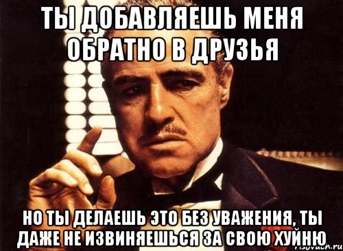 ты добавляешь меня обратно в друзья но ты делаешь это без уважения, ты даже не извиняешься за свою хуйню, Мем крестный отец