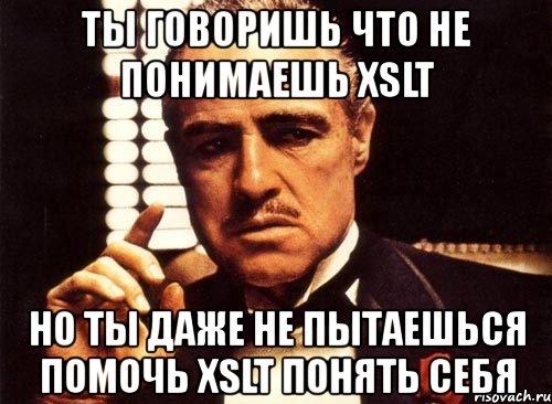 ты говоришь что не понимаешь xslt но ты даже не пытаешься помочь xslt понять себя, Мем крестный отец